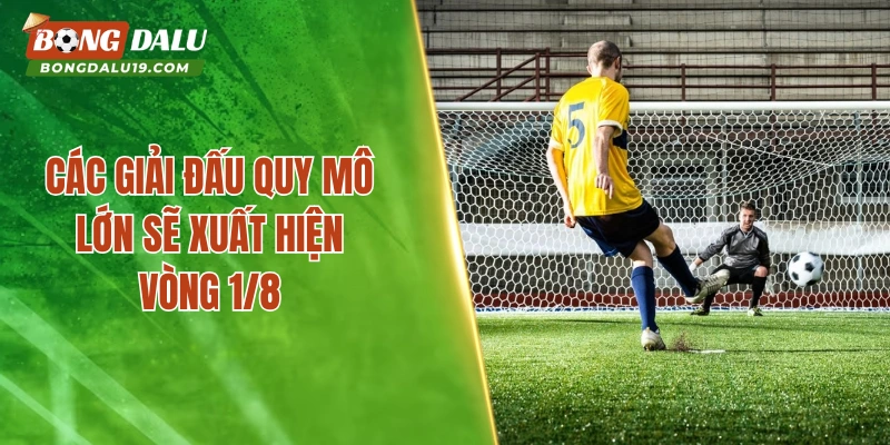 Các giải đấu quy mô lớn sẽ xuất hiện vòng 1/8