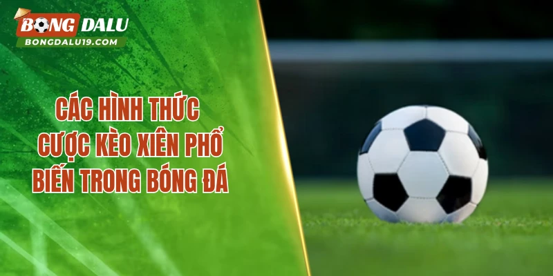 Các hình thức cược kèo xiên phổ biến trong bóng đá