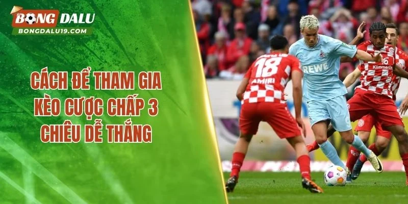 Cách để tham gia kèo cược chấp 3 chiêu dễ thắng