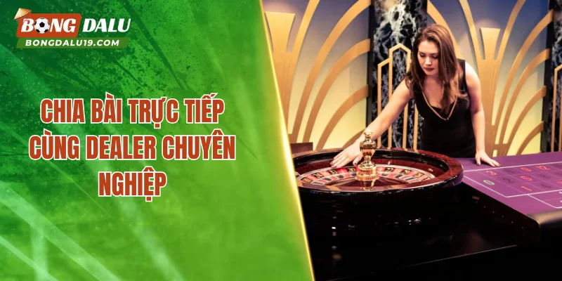 Chia bài trực tiếp cùng dealer chuyên nghiệp