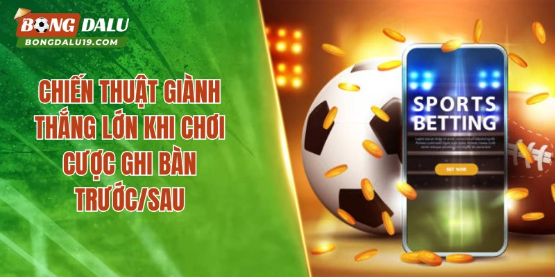 Chiến thuật giành thắng lớn khi chơi cược ghi bàn trước/sau