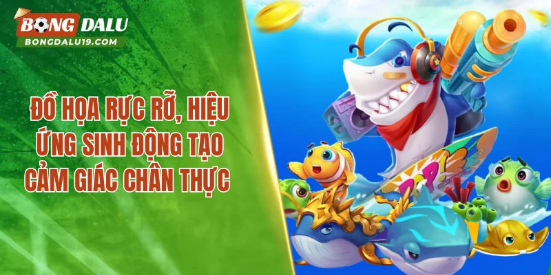 Đồ họa rực rỡ, hiệu ứng sinh động tạo cảm giác chân thực