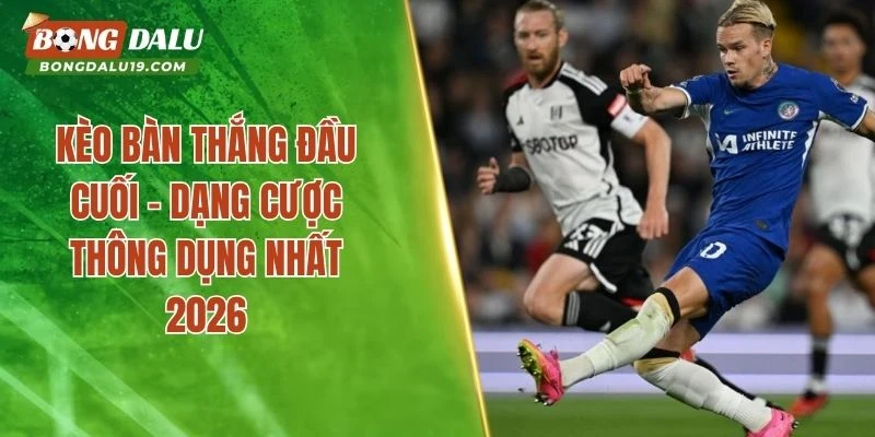 Kèo Bàn Thắng Đầu Cuối – Dạng Cược Thông Dụng Nhất 2026