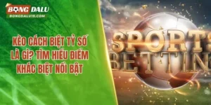 Kèo Cách Biệt Tỷ Số Là Gì? Khám Phá Đặc Điểm Riêng Nổi Trội