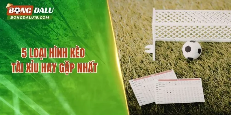 5 loại hình kèo Tài Xỉu hay gặp nhất