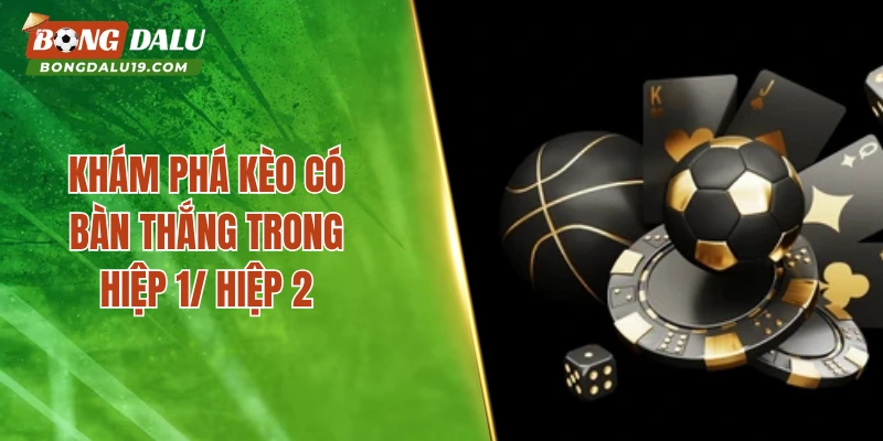 Khám phá kèo có bàn thắng trong hiệp 1/ hiệp 2