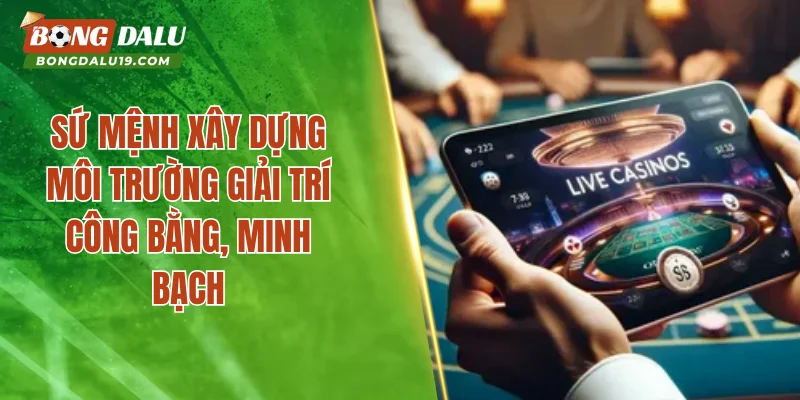 Sứ mệnh xây dựng môi trường giải trí công bằng, minh bạch