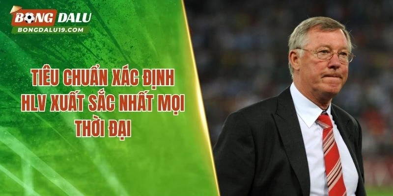 Tiêu chuẩn xác định HLV xuất sắc nhất mọi thời đại