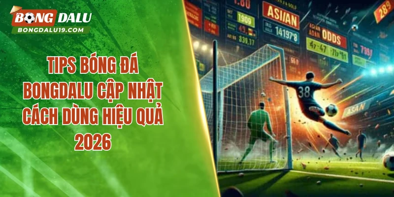 Tips Bóng Đá – Bongdalu Cập Nhật Cách Dùng Hiệu Quả 2026